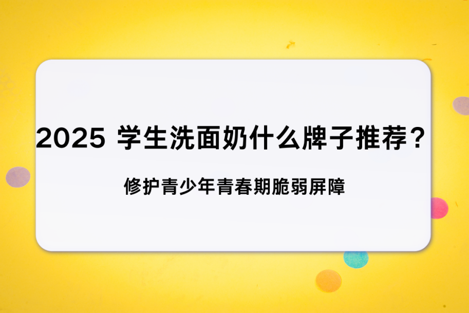2025 学生洗面奶什么牌子推荐？ 修护青少年青春期脆弱屏障 平价控油保湿