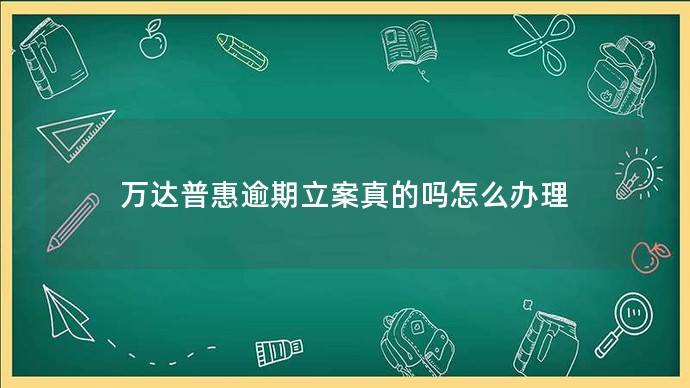 万达普惠逾期立案真的吗怎么办理