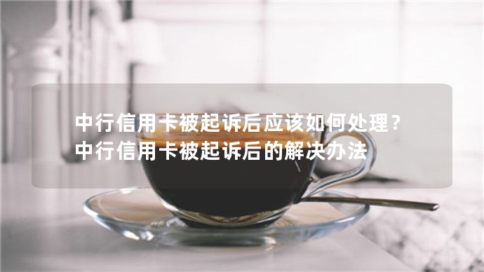 中行信用卡被起诉后应该如何处理？中行信用卡被起诉后的解决办法